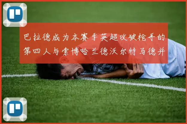 巴拉德成为本赛季英超攻破枪手的第四人与索博哈兰德沃尔特马德并肩齐名