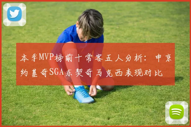 本季MVP榜前十常客五人分析：申京约基奇SGA东契奇马克西表现对比