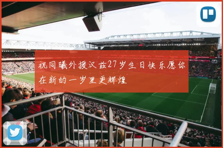 祝同曦外援汉兹27岁生日快乐愿你在新的一岁里更辉煌