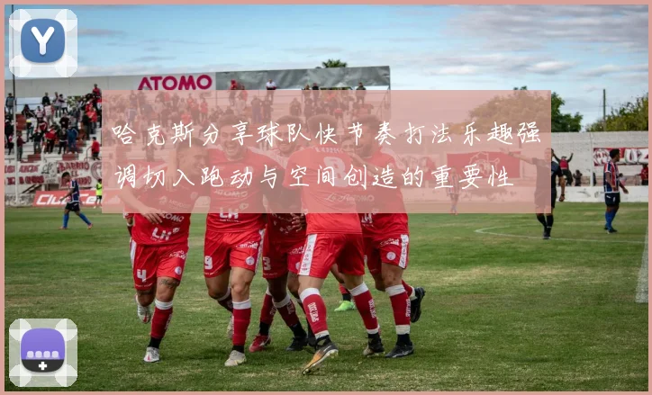 哈克斯分享球队快节奏打法乐趣强调切入跑动与空间创造的重要性