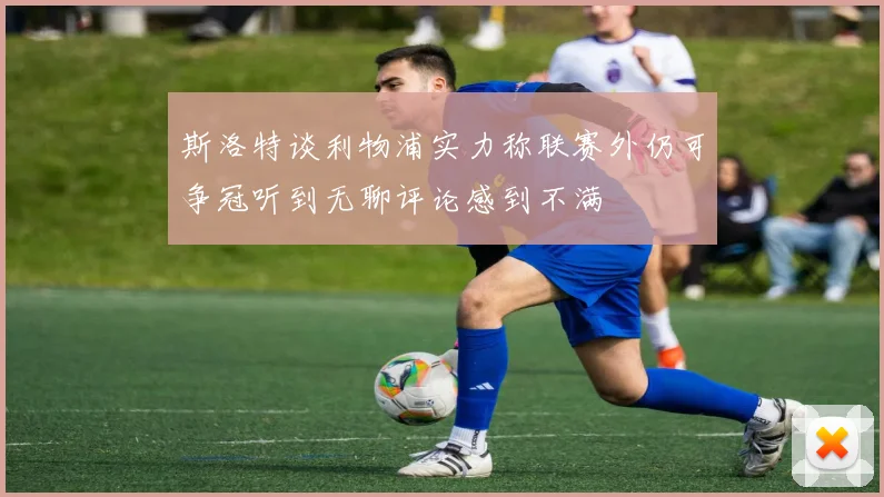 斯洛特谈利物浦实力称联赛外仍可争冠听到无聊评论感到不满