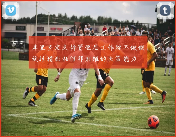 库里坚定支持管理层工作称不做假设性猜测相信邓利维的决策能力