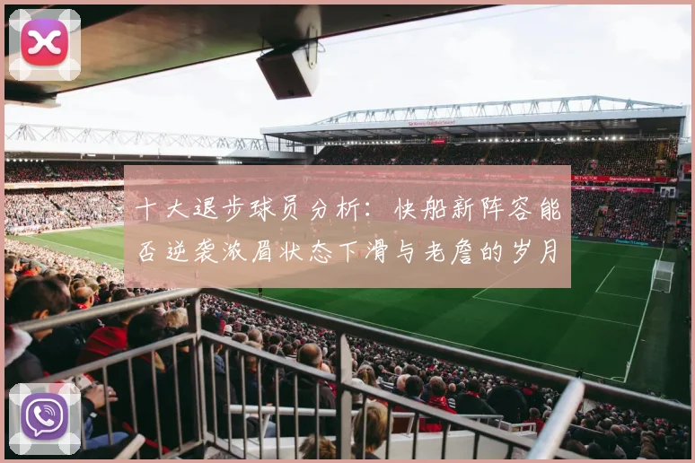 十大退步球员分析：快船新阵容能否逆袭浓眉状态下滑与老詹的岁月流逝