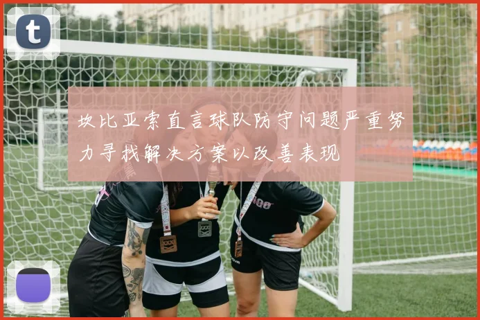 坎比亚索直言球队防守问题严重努力寻找解决方案以改善表现