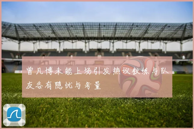 曾凡博未能上场引发热议教练与队友各有隐忧与考量