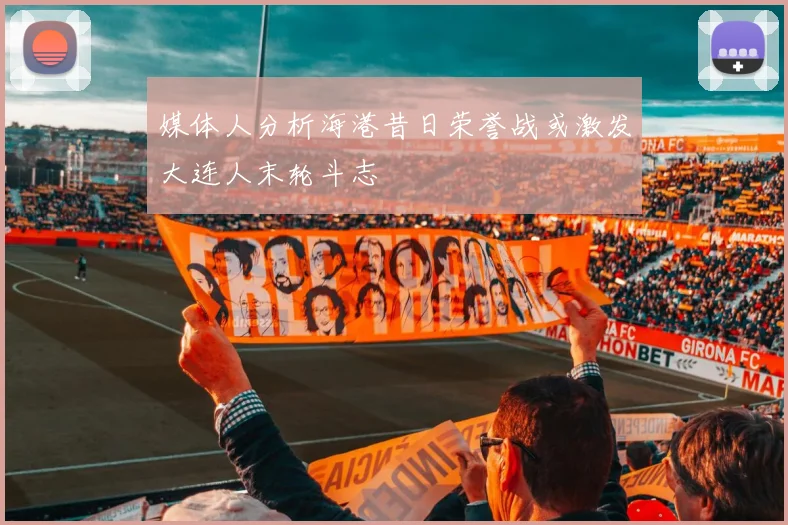 媒体人分析海港昔日荣誉战或激发大连人末轮斗志
