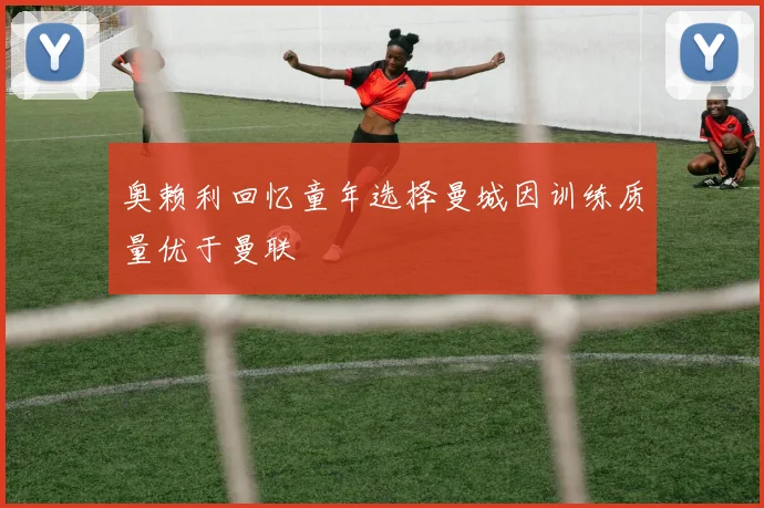 奥赖利回忆童年选择曼城因训练质量优于曼联