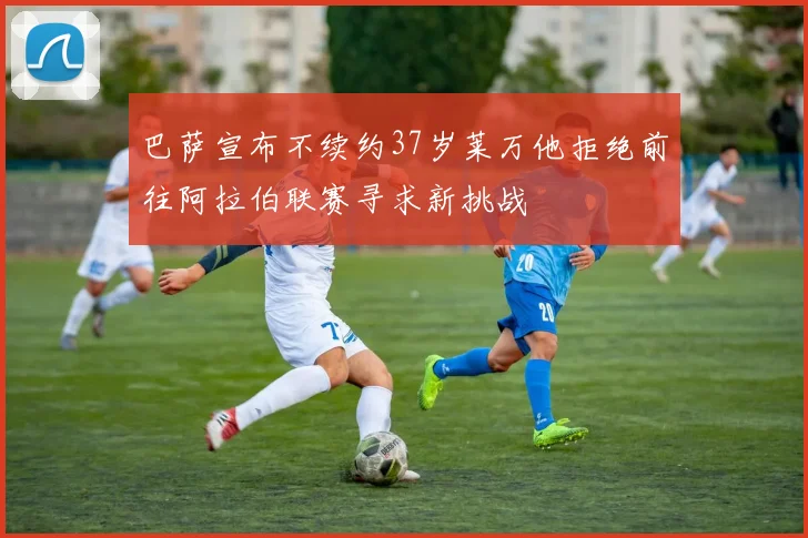 巴萨宣布不续约37岁莱万他拒绝前往阿拉伯联赛寻求新挑战