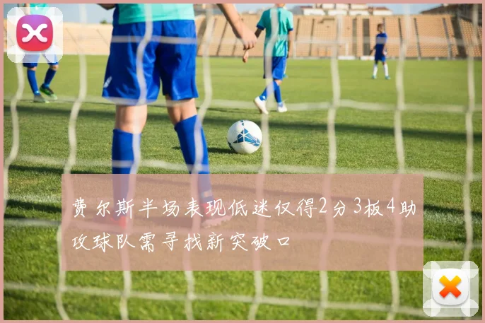 费尔斯半场表现低迷仅得2分3板4助攻球队需寻找新突破口