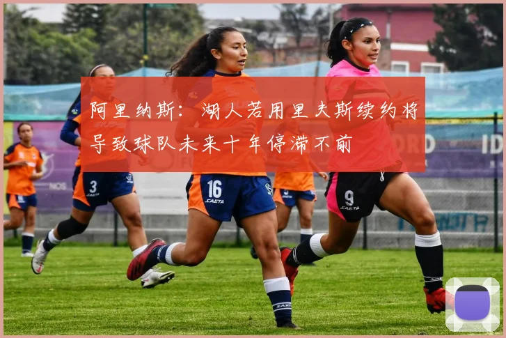 阿里纳斯：湖人若用里夫斯续约将导致球队未来十年停滞不前