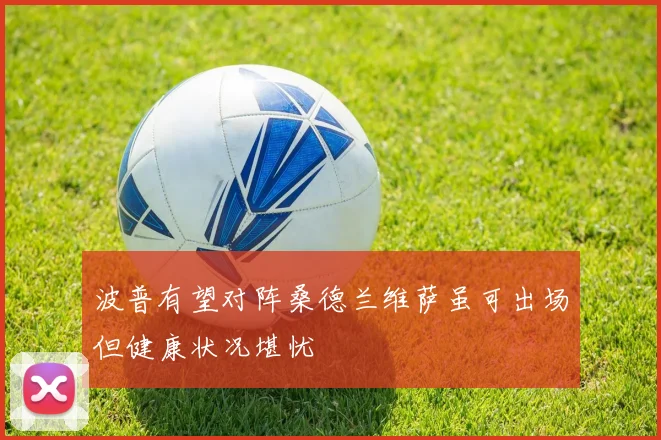 波普有望对阵桑德兰维萨虽可出场但健康状况堪忧