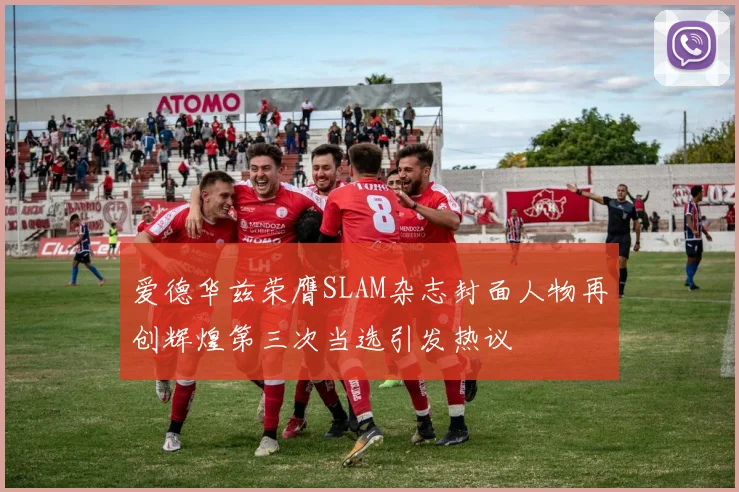 爱德华兹荣膺SLAM杂志封面人物再创辉煌第三次当选引发热议