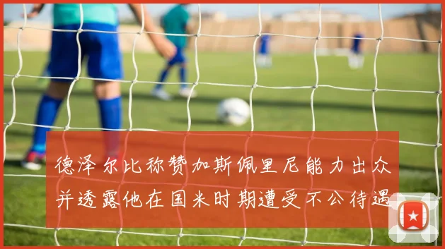 德泽尔比称赞加斯佩里尼能力出众并透露他在国米时期遭受不公待遇