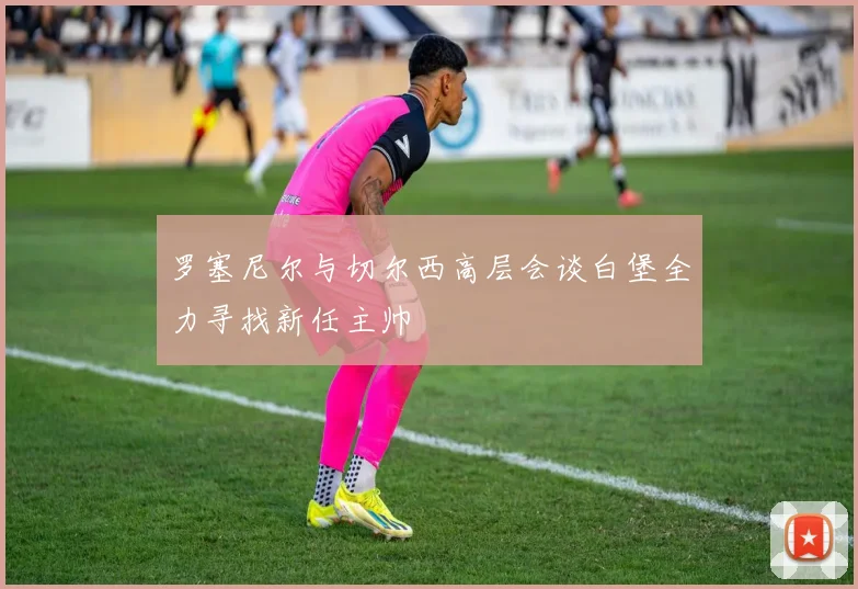 罗塞尼尔与切尔西高层会谈白堡全力寻找新任主帅