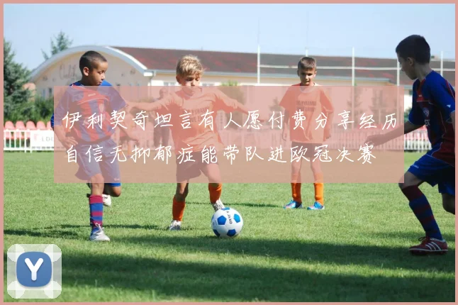 伊利契奇坦言有人愿付费分享经历自信无抑郁症能带队进欧冠决赛