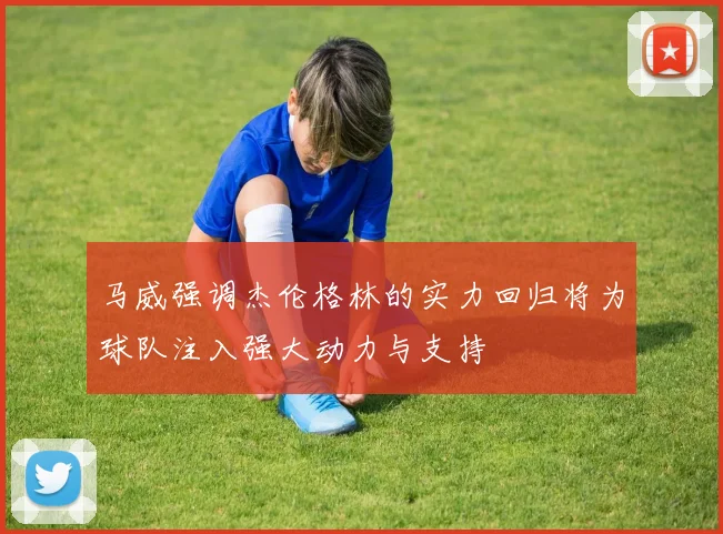 马威强调杰伦格林的实力回归将为球队注入强大动力与支持