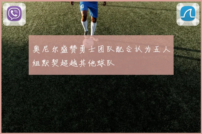 奥尼尔盛赞勇士团队配合认为五人组默契超越其他球队