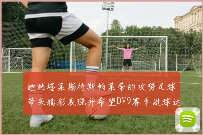 迪纳塔莱期待斯帕莱蒂的攻势足球带来精彩表现并希望DV9赛季进球达到20个