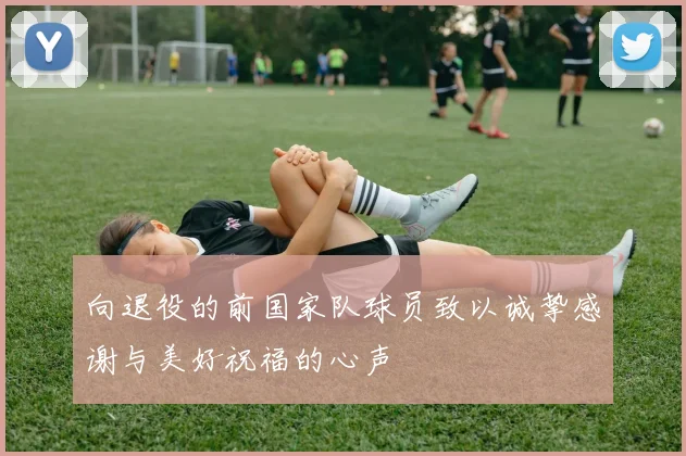 向退役的前国家队球员致以诚挚感谢与美好祝福的心声