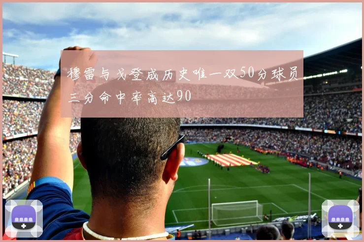 穆雷与戈登成历史唯一双50分球员三分命中率高达90