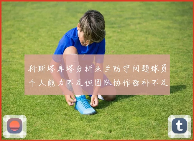 科斯塔库塔分析米兰防守问题球员个人能力不足但团队协作弥补不足之处