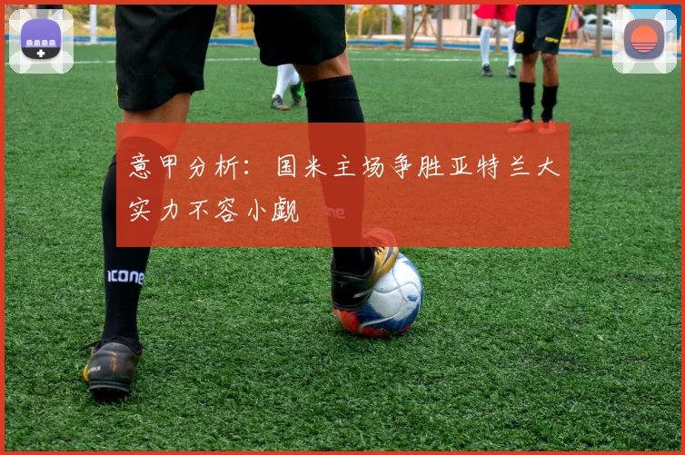 意甲分析：国米主场争胜亚特兰大实力不容小觑