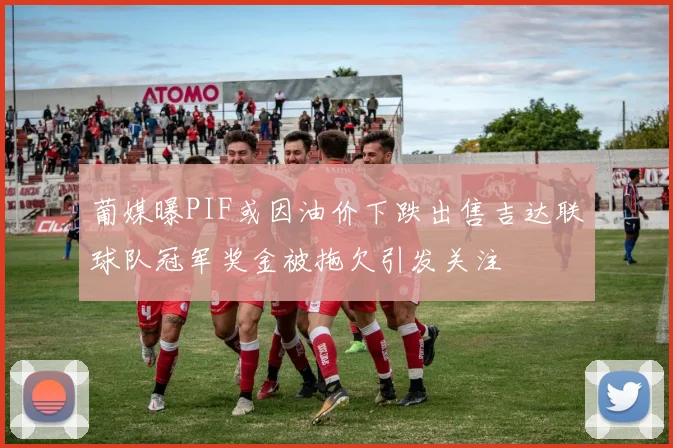 葡媒曝PIF或因油价下跌出售吉达联球队冠军奖金被拖欠引发关注