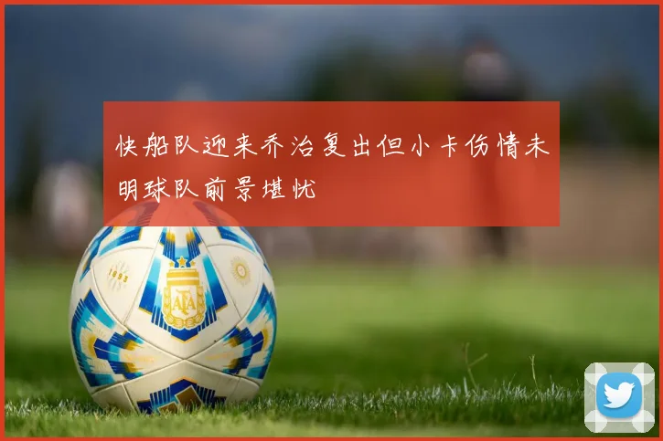 快船队迎来乔治复出但小卡伤情未明球队前景堪忧