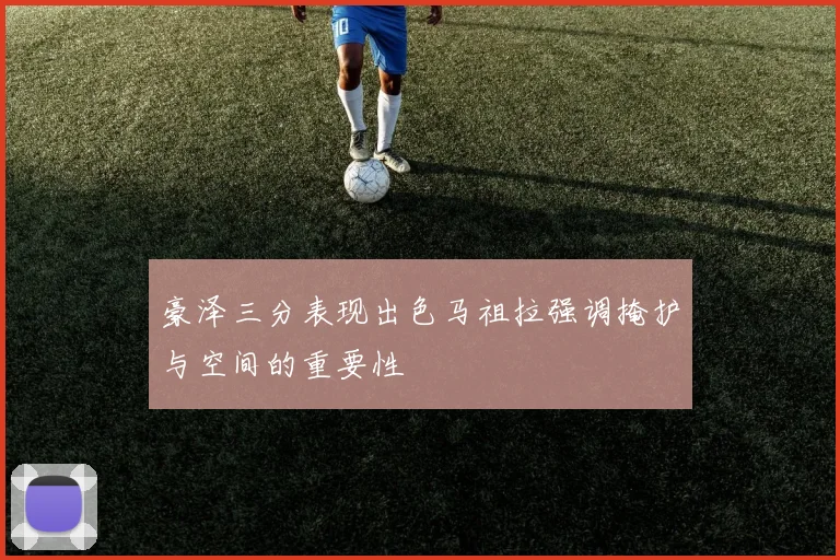 豪泽三分表现出色马祖拉强调掩护与空间的重要性