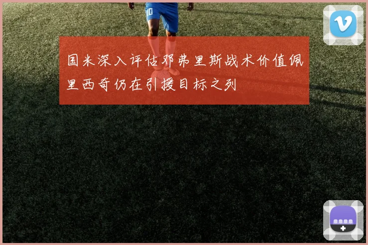 国米深入评估邓弗里斯战术价值佩里西奇仍在引援目标之列