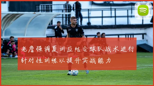 老詹强调夏训应结合球队战术进行针对性训练以提升实战能力
