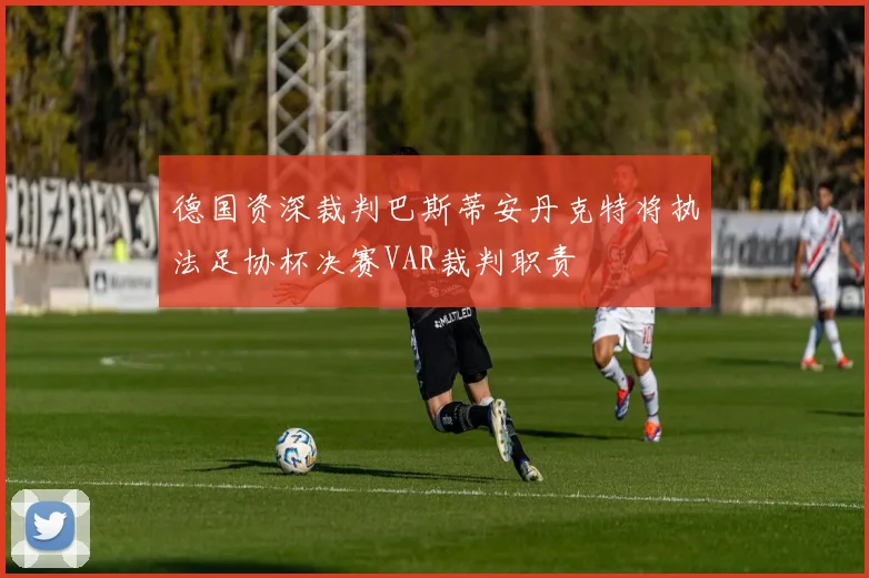 德国资深裁判巴斯蒂安丹克特将执法足协杯决赛VAR裁判职责