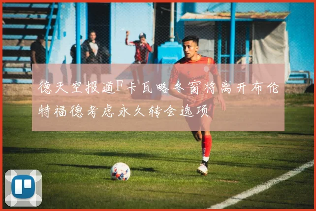 德天空报道F卡瓦略冬窗将离开布伦特福德考虑永久转会选项
