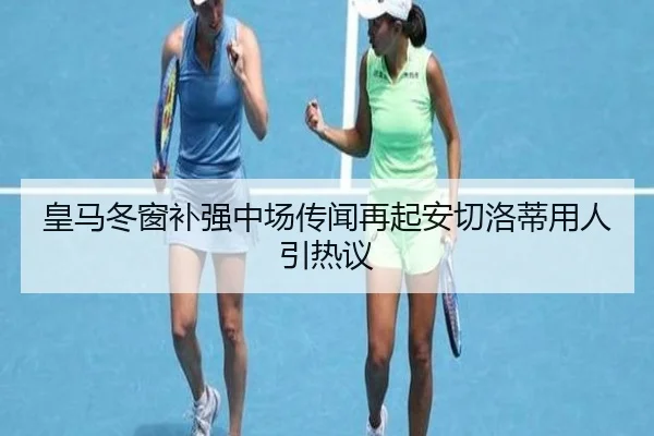 皇马冬窗补强中场传闻再起安切洛蒂用人引热议